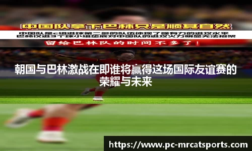 朝国与巴林激战在即谁将赢得这场国际友谊赛的荣耀与未来