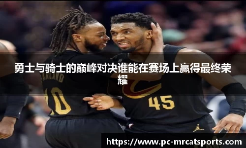 勇士与骑士的巅峰对决谁能在赛场上赢得最终荣耀